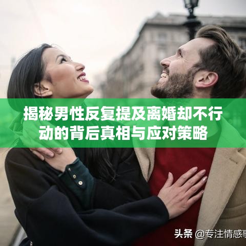 揭秘男性反复提及离婚却不行动的背后真相与应对策略