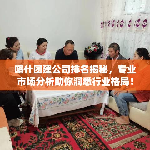 喀什团建公司排名揭秘，专业市场分析助你洞悉行业格局！