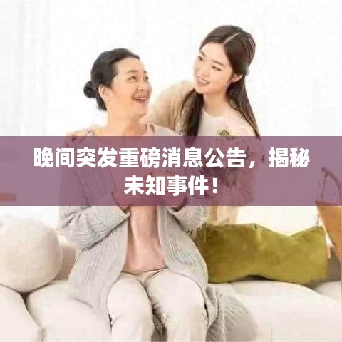 晚间突发重磅消息公告,揭秘未知事件!
