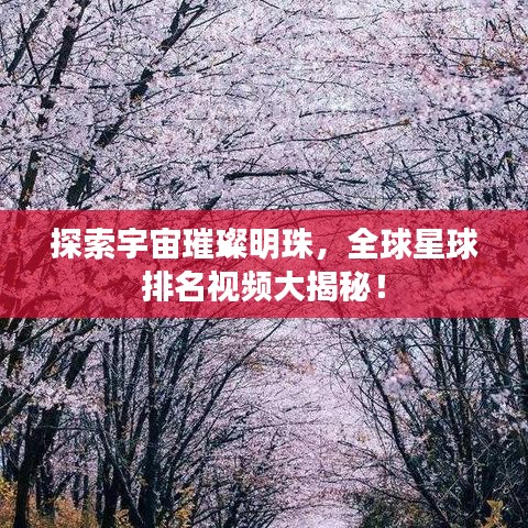 探索宇宙璀璨明珠，全球星球排名视频大揭秘！