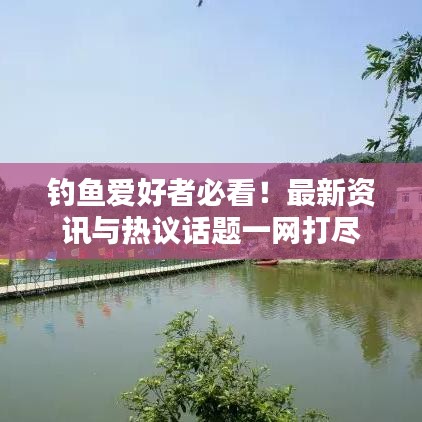 钓鱼爱好者必看！最新资讯与热议话题一网打尽