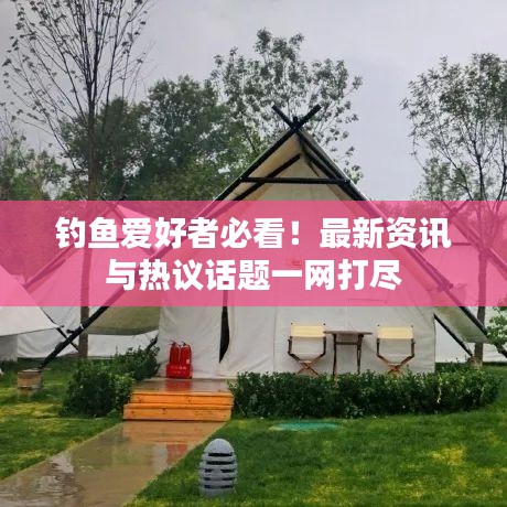 钓鱼爱好者必看!最新资讯与热议话题一网打尽