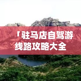「驻马店自驾游线路攻略大全,最新路线推荐,轻松畅游驻马店!」