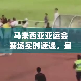 马来西亚亚运会赛场实时速递，最新消息全掌握