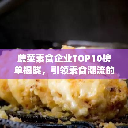 蔬菜素食企业TOP10榜单揭晓，引领素食潮流的佼佼者大放异彩