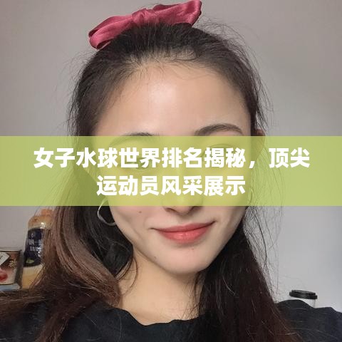 女子水球世界排名揭秘，顶尖运动员风采展示