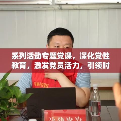 系列活动专题党课，深化党性教育，激发党员活力，引领时代先锋