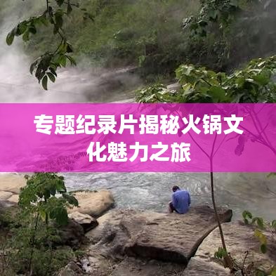 专题纪录片揭秘火锅文化魅力之旅