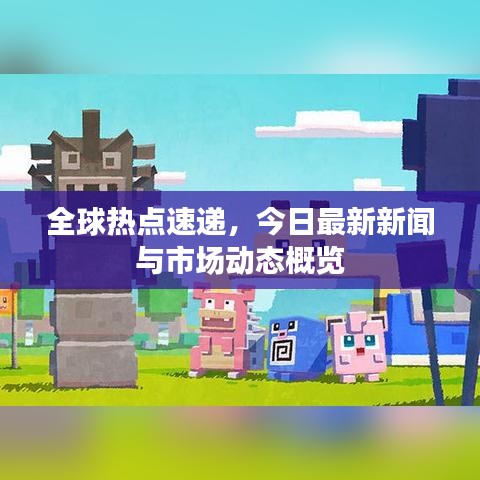 全球热点速递，今日最新新闻与市场动态概览