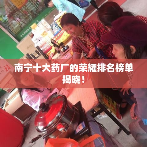 南宁十大药厂的荣耀排名榜单揭晓！