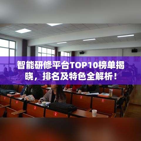 智能研修平台TOP10榜单揭晓,排名及特色全解析!
