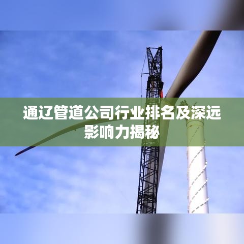 通辽管道公司行业排名及深远影响力揭秘