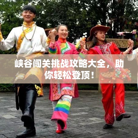 峡谷闯关挑战攻略大全，助你轻松登顶！