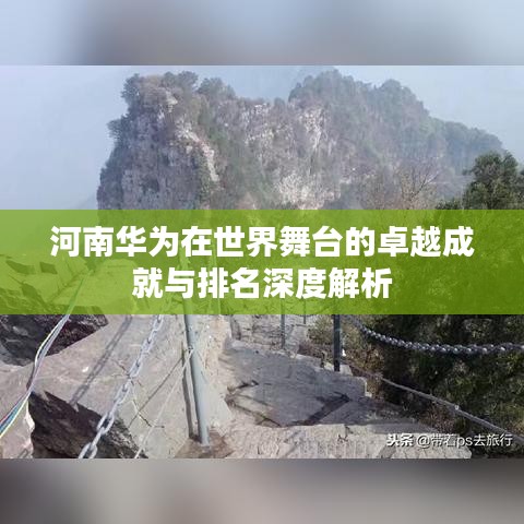 河南华为在世界舞台的卓越成就与排名深度解析