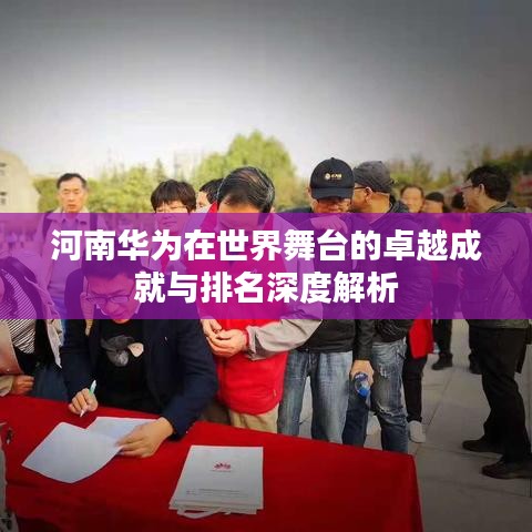 河南华为在世界舞台的卓越成就与排名深度解析