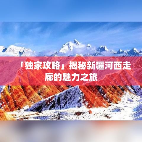 「独家攻略」揭秘新疆河西走廊的魅力之旅