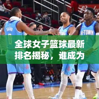 全球女子篮球最新排名揭秘,谁成为领袖级球队?