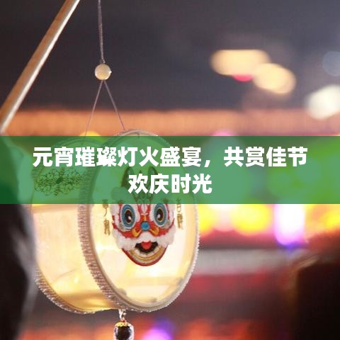 元宵璀璨灯火盛宴，共赏佳节欢庆时光