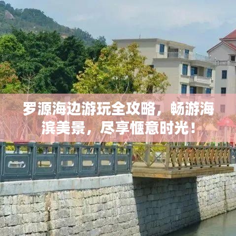 罗源海边游玩全攻略，畅游海滨美景，尽享惬意时光！