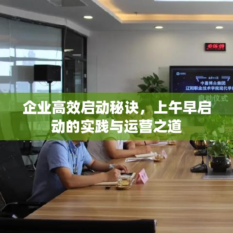 企业高效启动秘诀,上午早启动的实践与运营之道