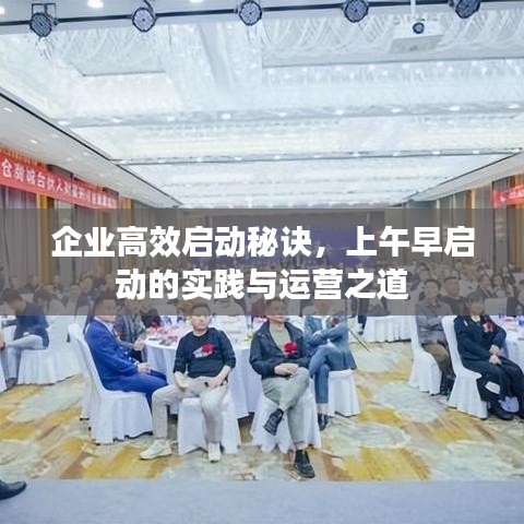 企业高效启动秘诀,上午早启动的实践与运营之道