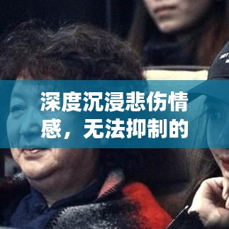 深度沉浸悲伤情感，无法抑制的抽泣与情感释放