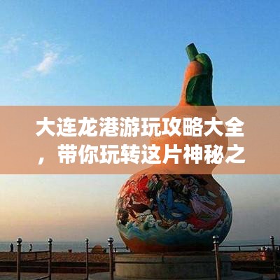 大连龙港游玩攻略大全,带你玩转这片神秘之地!