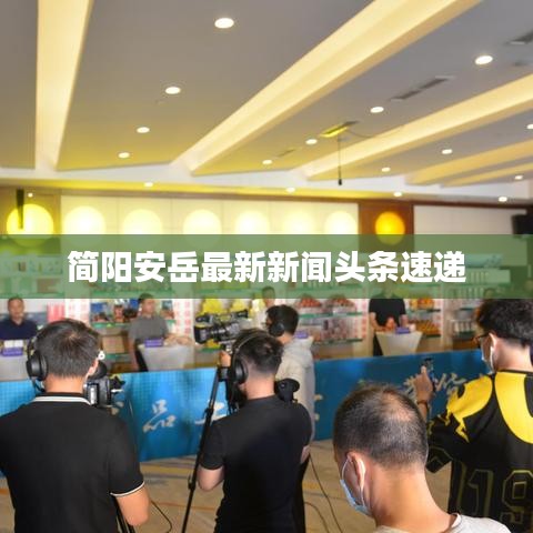 简阳安岳最新新闻头条速递
