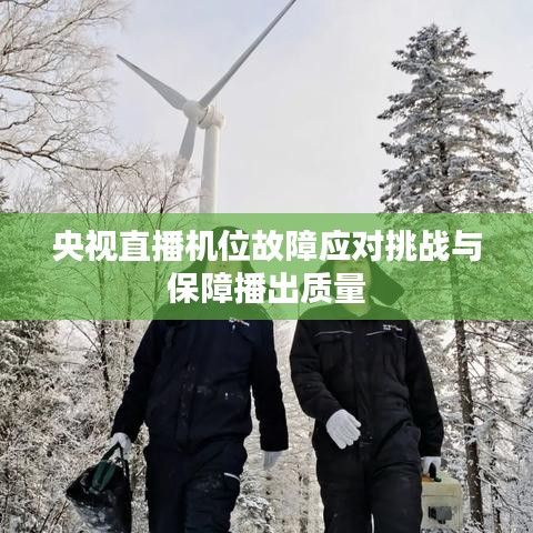 央视直播机位故障应对挑战与保障播出质量
