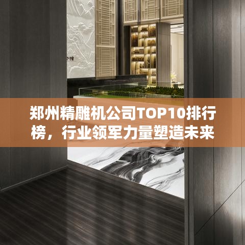 郑州精雕机公司TOP10排行榜，行业领军力量塑造未来