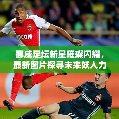 挪威足坛新星璀璨闪耀,最新图片探寻未来妖人力量排名