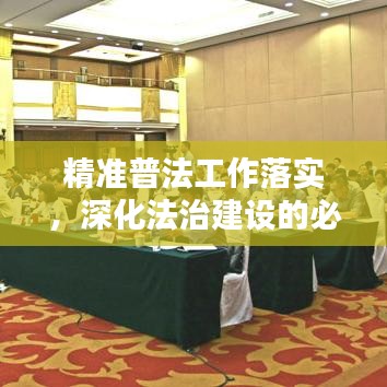 精准普法工作落实，深化法治建设的必由之路