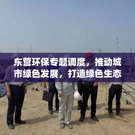 东营环保专题调度，推动城市绿色发展，打造绿色生态新标杆