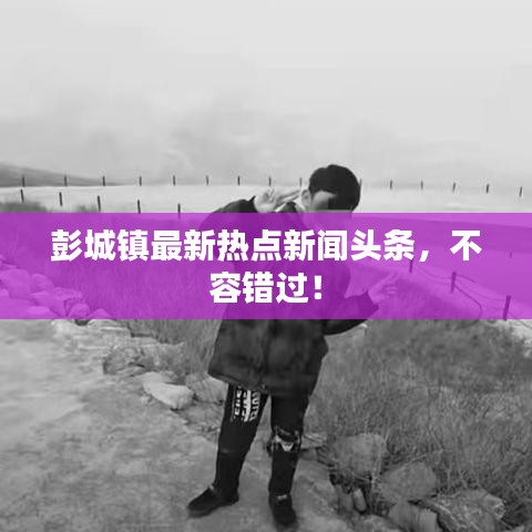 彭城镇最新热点新闻头条，不容错过！