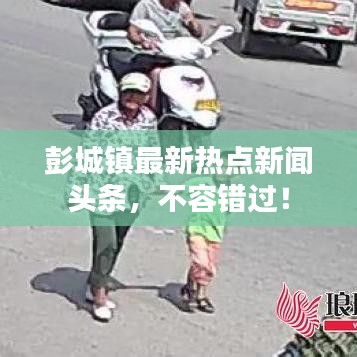 彭城镇最新热点新闻头条,不容错过!
