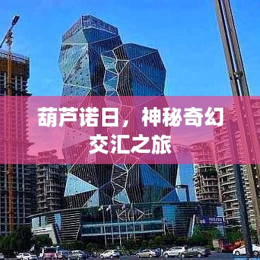 葫芦诺日,神秘奇幻交汇之旅