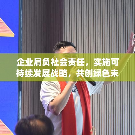 企业肩负社会责任，实施可持续发展战略，共创绿色未来