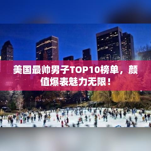 美国最帅男子TOP10榜单,颜值爆表魅力无限!