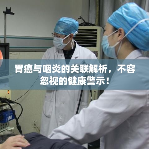 胃癌与咽炎的关联解析,不容忽视的健康警示!