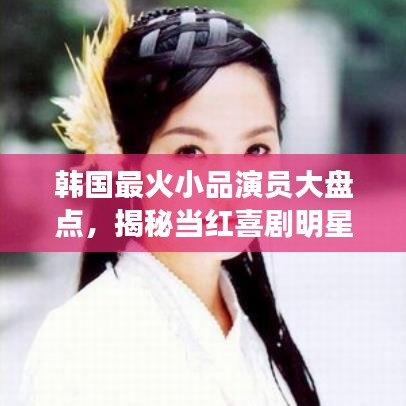 韩国最火小品演员大盘点,揭秘当红喜剧明星!