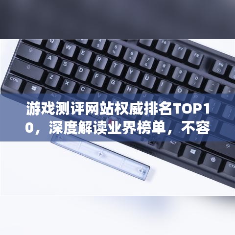 游戏测评网站权威排名TOP10,深度解读业界榜单,不容错过!