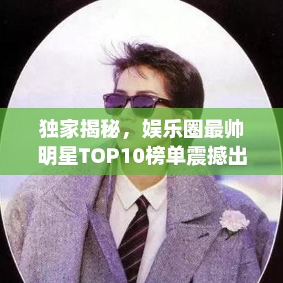 独家揭秘,娱乐圈最帅明星TOP10榜单震撼出炉!