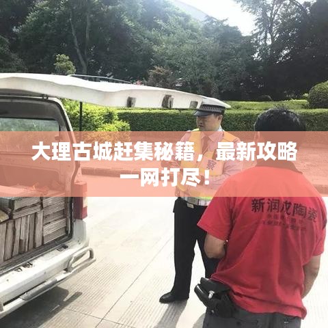 大理古城赶集秘籍，最新攻略一网打尽！