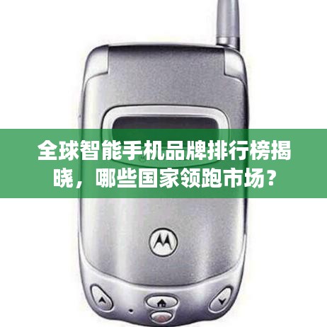 全球智能手机品牌排行榜揭晓，哪些国家领跑市场？