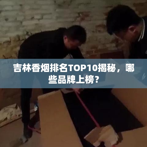 吉林香烟排名TOP10揭秘，哪些品牌上榜？
