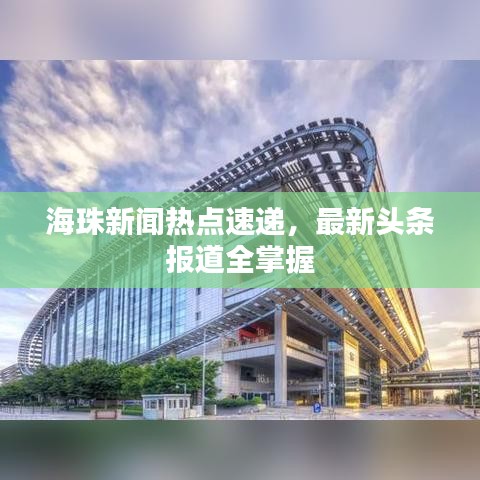 海珠新闻热点速递,最新头条报道全掌握
