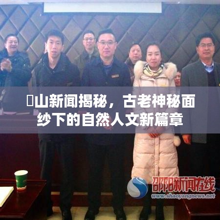 崀山新闻揭秘，古老神秘面纱下的自然人文新篇章