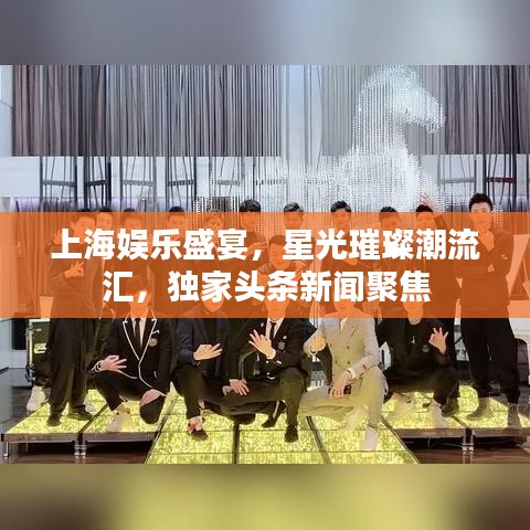 上海娱乐盛宴，星光璀璨潮流汇，独家头条新闻聚焦