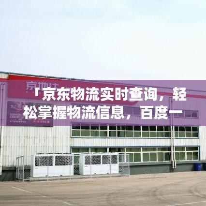 「京东物流实时查询,轻松掌握物流信息,百度一下全知晓」