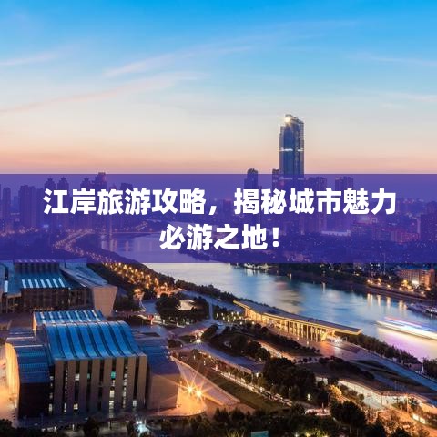 江岸旅游攻略，揭秘城市魅力必游之地！